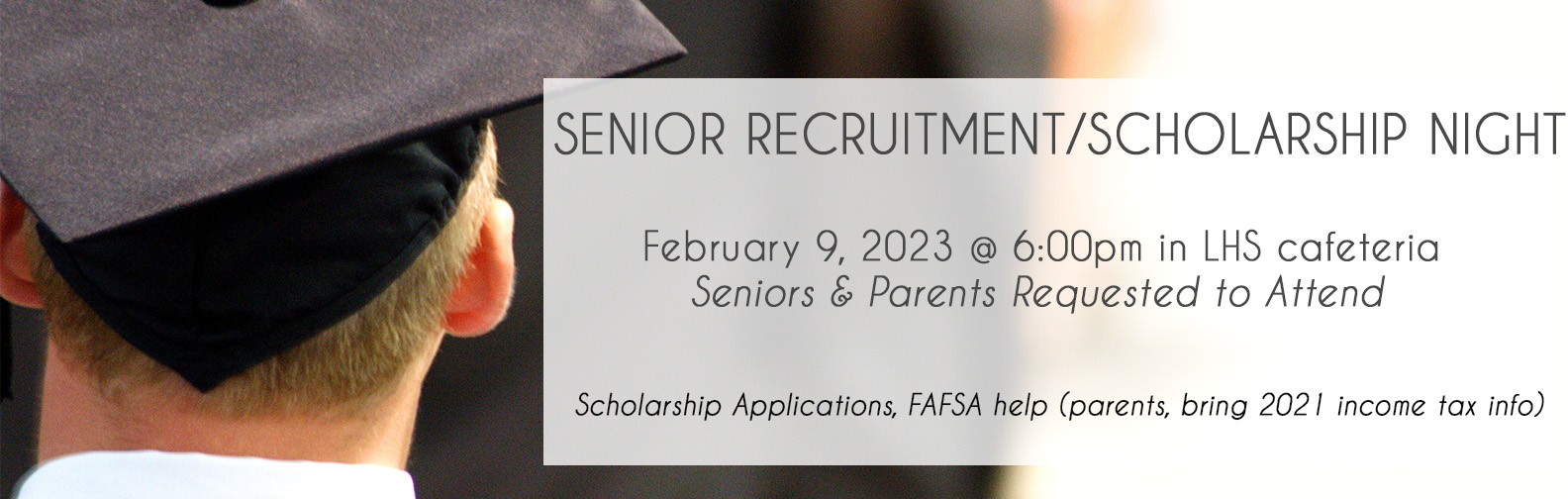 Senior Recruitment /Scholarship Night  February 9, 2023 at 6:00 pm in LHS Cafeteria.  Senior and Parents are requested to attend.  Scholarship applications, FAFSA help (Parents bring 2021 income tax information)