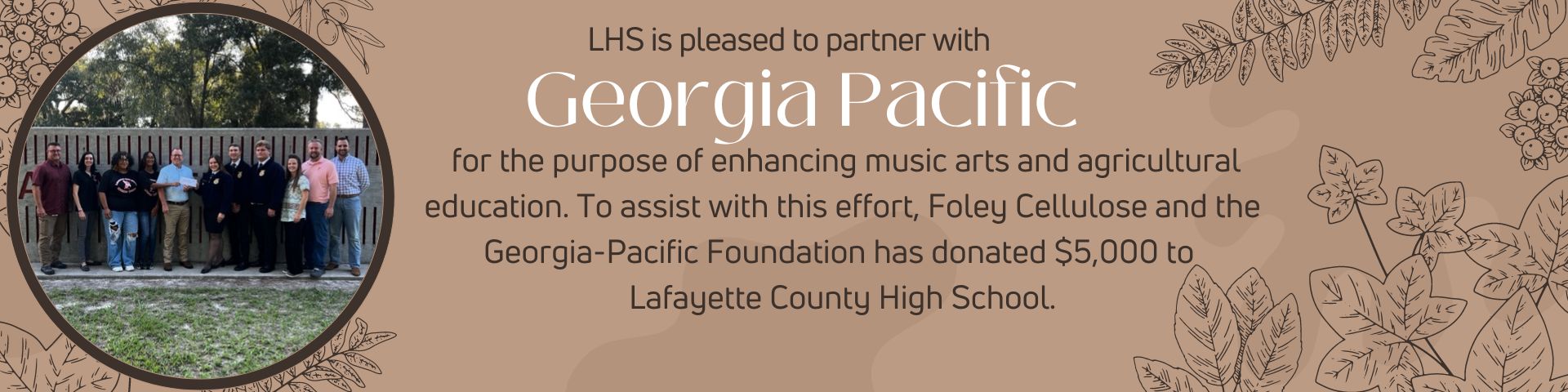 Lafayette County High School is excited to announce a partnership with Georgia-Pacific’s Foley Cellulose mill for the purpose of enhancing music arts and agricultural education. To assist with this effort, Foley Cellulose and the Georgia-Pacific Foundation has donated $5,000 to the Lafayette County High School. 